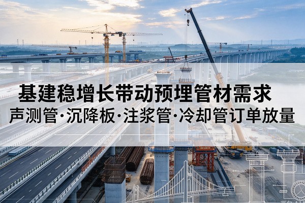 柴桑基建稳增长带动预埋监测管材需求,声测管、沉降板、注浆管订单持续放量