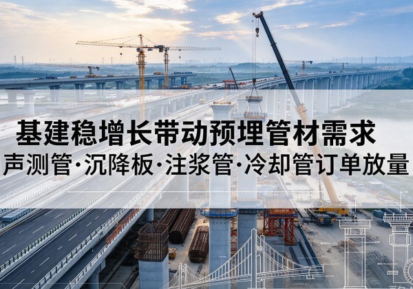 柴桑基建稳增长带动预埋监测管材需求，声测管、沉降板、注浆管订单持续放量