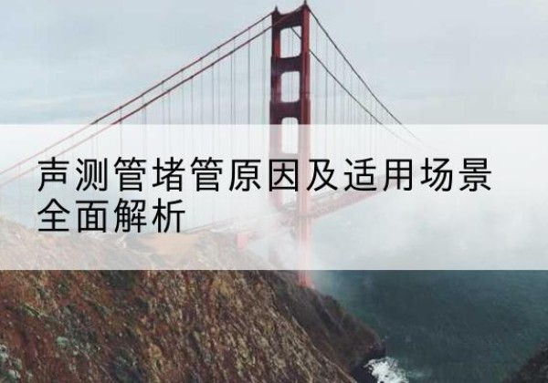 柴桑声测管堵管的主要原因有哪些？-声测管堵管原因及适用场景全面解析