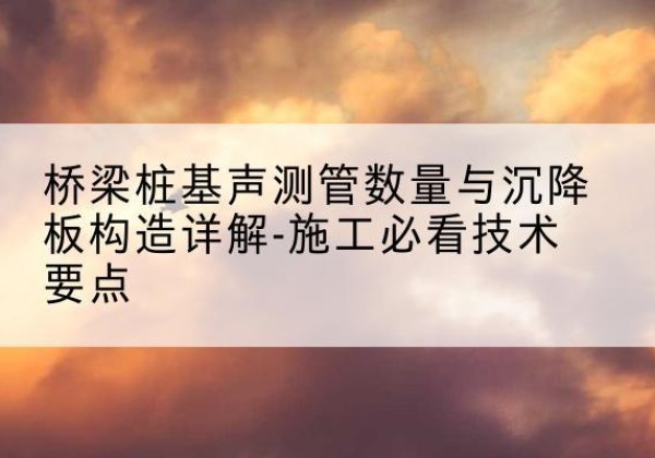 柴桑桩基需要预埋几根声测管？-桥梁桩基声测管数量与沉降板构造详解-施工必看技术要点